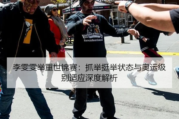 李雯雯举重世锦赛：抓举挺举状态与奥运级别适应深度解析