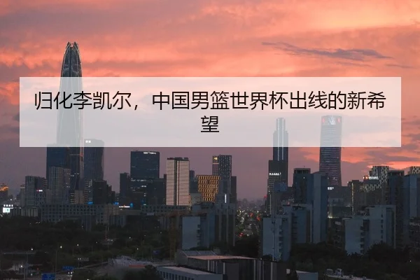 归化李凯尔，中国男篮世界杯出线的新希望