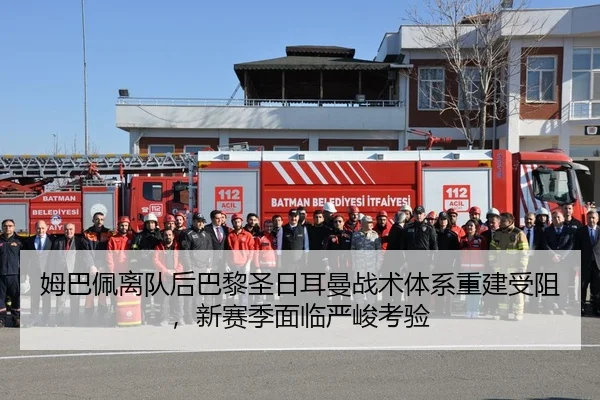 姆巴佩离队后巴黎圣日耳曼战术体系重建受阻，新赛季面临严峻考验