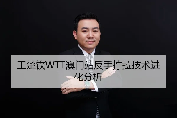 王楚钦WTT澳门站反手拧拉技术进化分析
