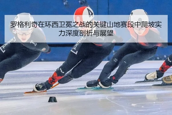 luo-ge-li-qi-zai-huan-xi-wei-mian-zhi-zhan-de-guan-jian-shan-di-sai-duan-zhong-pa-po-shi-li-shen-du-pou-xi-yu-zhan-wang-2-370.jpg