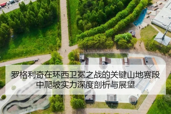 罗格利奇在环西卫冕之战的关键山地赛段中爬坡实力深度剖析与展望