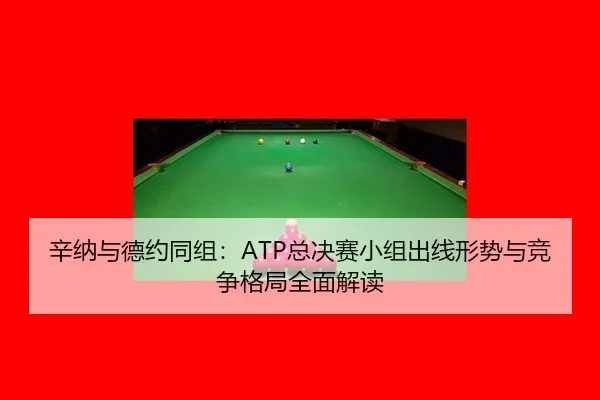 辛纳与德约同组：ATP总决赛小组出线形势与竞争格局全面解读