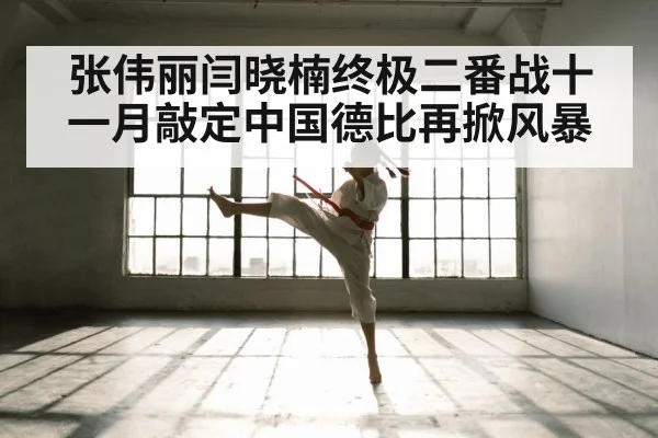 张伟丽闫晓楠终极二番战十一月敲定中国德比再掀风暴
