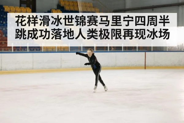 花样滑冰世锦赛马里宁四周半跳成功落地人类极限再现冰场