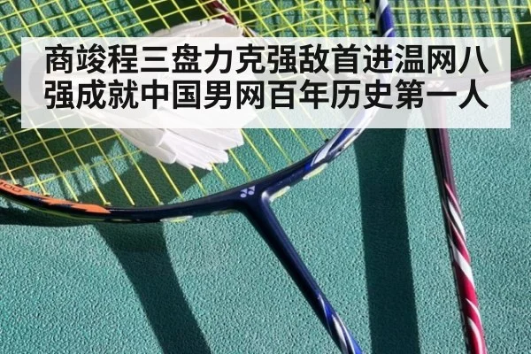 商竣程三盘力克强敌首进温网八强成就中国男网百年历史第一人